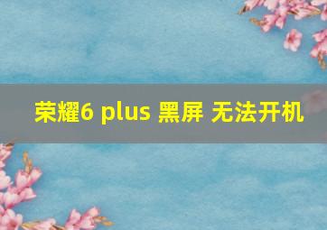 荣耀6 plus 黑屏 无法开机